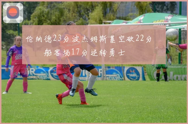 伦纳德23分波杰姆斯基空砍22分 快船客场17分逆转勇士