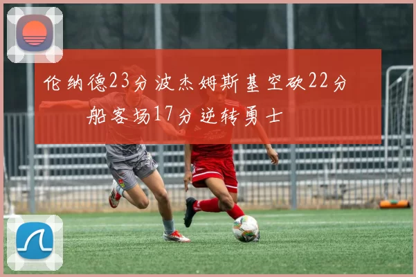 伦纳德23分波杰姆斯基空砍22分 快船客场17分逆转勇士