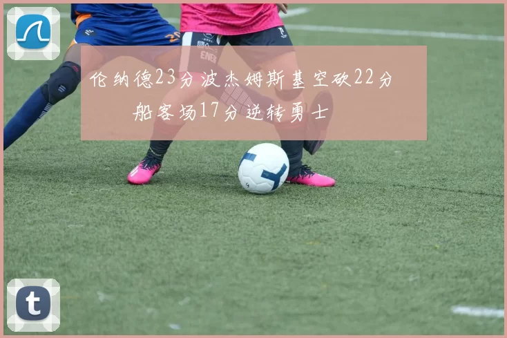 伦纳德23分波杰姆斯基空砍22分 快船客场17分逆转勇士