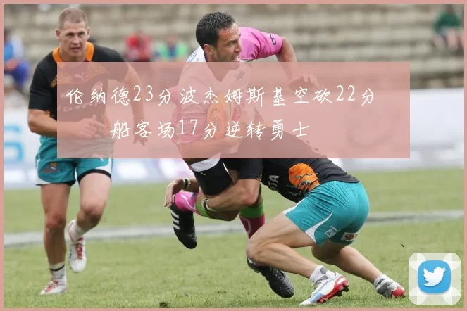 伦纳德23分波杰姆斯基空砍22分 快船客场17分逆转勇士