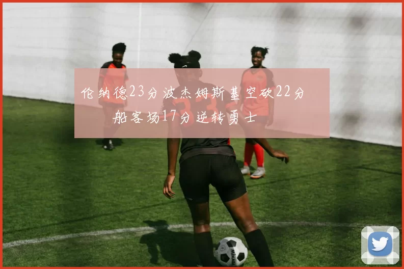 伦纳德23分波杰姆斯基空砍22分 快船客场17分逆转勇士