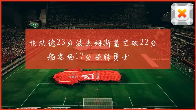 伦纳德23分波杰姆斯基空砍22分 快船客场17分逆转勇士