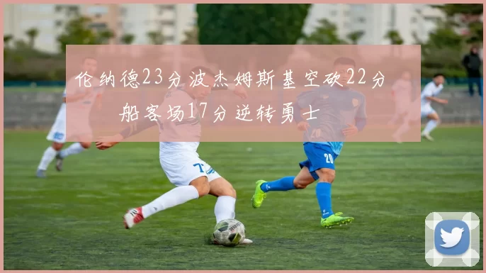 伦纳德23分波杰姆斯基空砍22分 快船客场17分逆转勇士