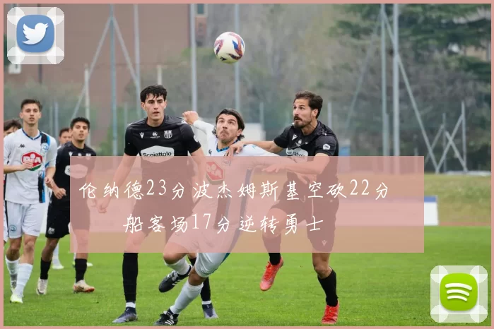 伦纳德23分波杰姆斯基空砍22分 快船客场17分逆转勇士