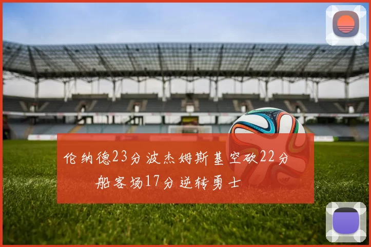 伦纳德23分波杰姆斯基空砍22分 快船客场17分逆转勇士