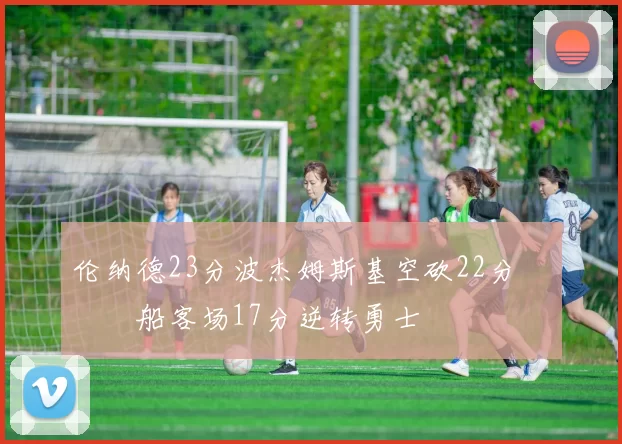 伦纳德23分波杰姆斯基空砍22分 快船客场17分逆转勇士