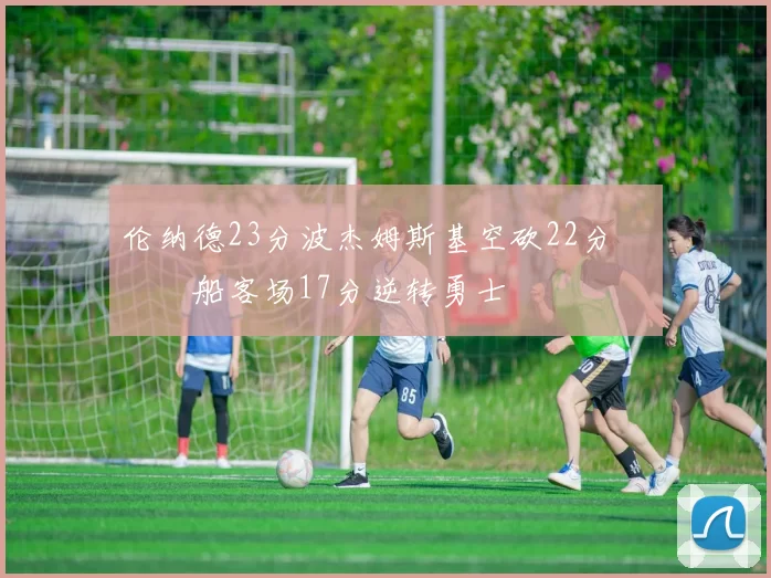 伦纳德23分波杰姆斯基空砍22分 快船客场17分逆转勇士