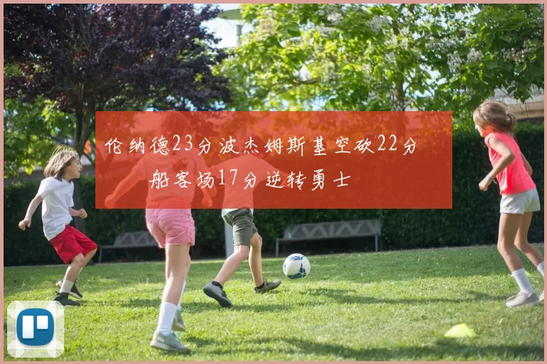 伦纳德23分波杰姆斯基空砍22分 快船客场17分逆转勇士