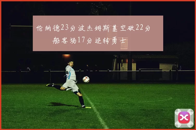 伦纳德23分波杰姆斯基空砍22分 快船客场17分逆转勇士