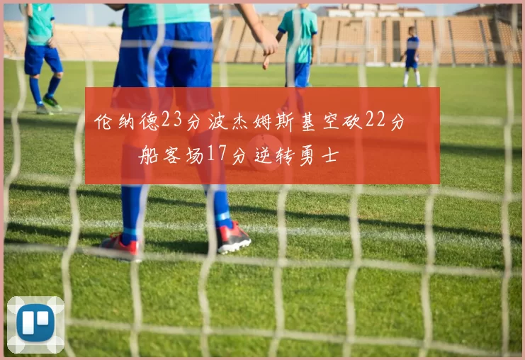 伦纳德23分波杰姆斯基空砍22分 快船客场17分逆转勇士