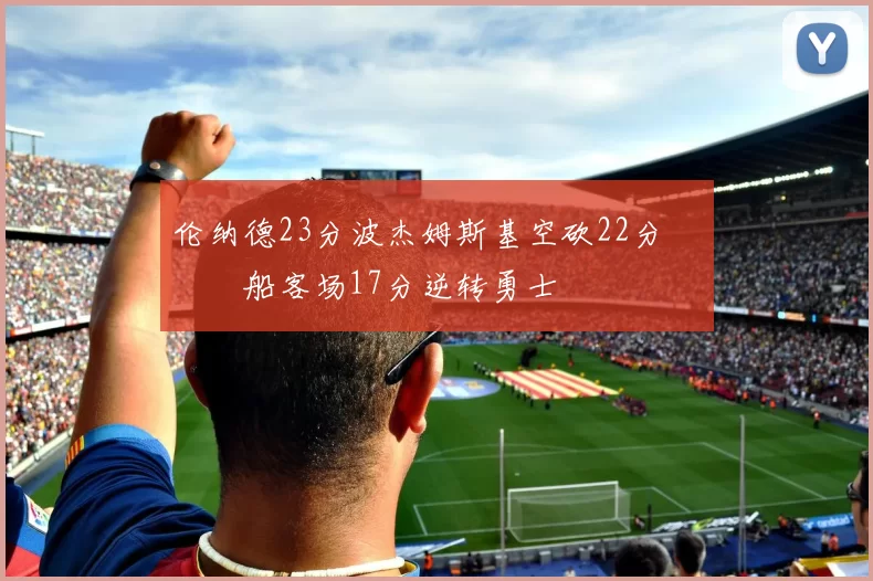 伦纳德23分波杰姆斯基空砍22分 快船客场17分逆转勇士