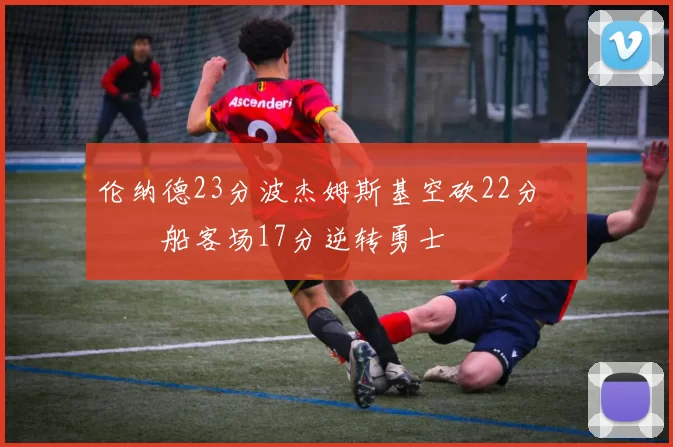 伦纳德23分波杰姆斯基空砍22分 快船客场17分逆转勇士