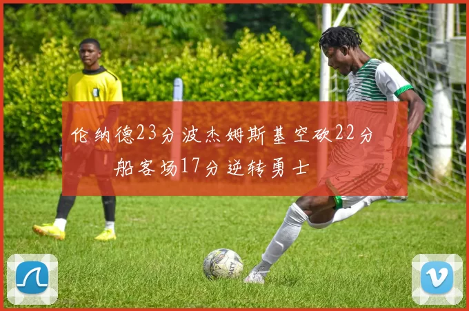 伦纳德23分波杰姆斯基空砍22分 快船客场17分逆转勇士