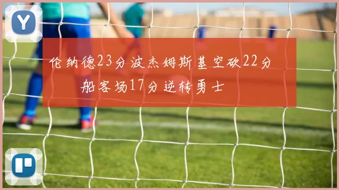 伦纳德23分波杰姆斯基空砍22分 快船客场17分逆转勇士