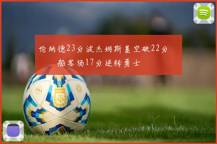 伦纳德23分波杰姆斯基空砍22分 快船客场17分逆转勇士