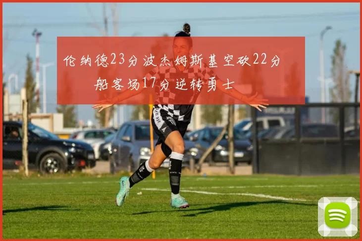 伦纳德23分波杰姆斯基空砍22分 快船客场17分逆转勇士