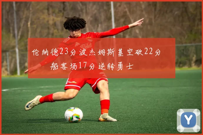 伦纳德23分波杰姆斯基空砍22分 快船客场17分逆转勇士