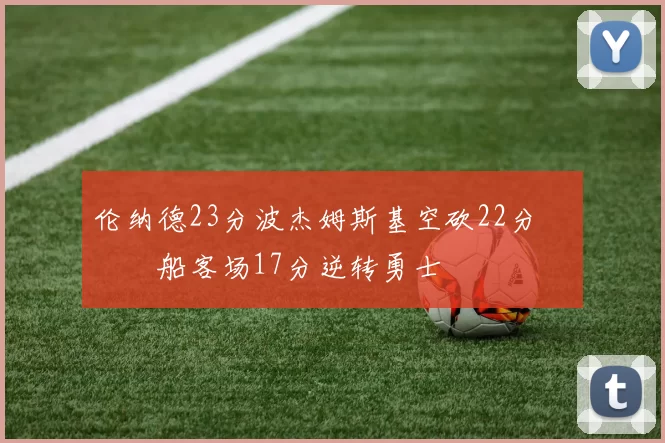 伦纳德23分波杰姆斯基空砍22分 快船客场17分逆转勇士