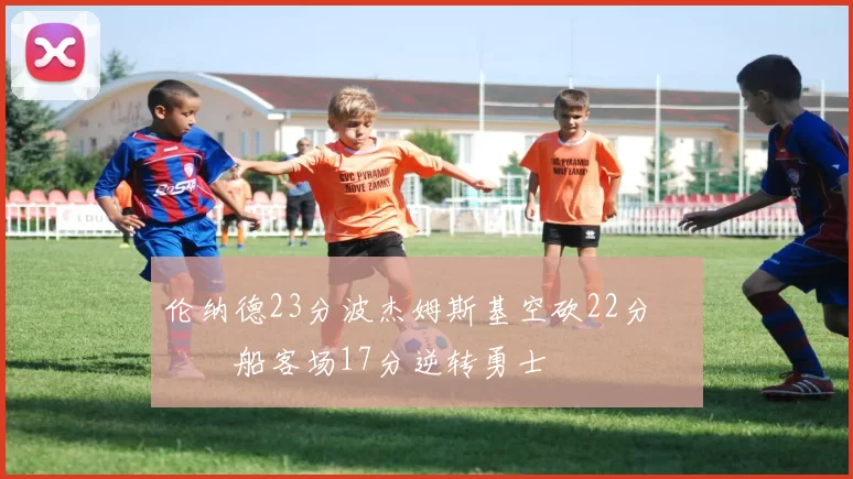 伦纳德23分波杰姆斯基空砍22分 快船客场17分逆转勇士