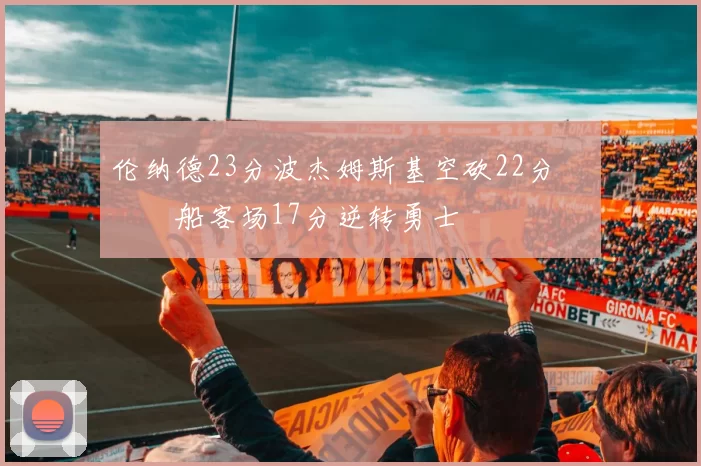 伦纳德23分波杰姆斯基空砍22分 快船客场17分逆转勇士