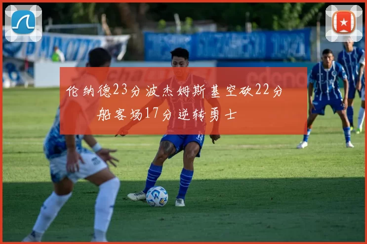 伦纳德23分波杰姆斯基空砍22分 快船客场17分逆转勇士