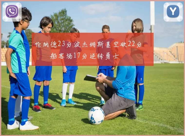 伦纳德23分波杰姆斯基空砍22分 快船客场17分逆转勇士