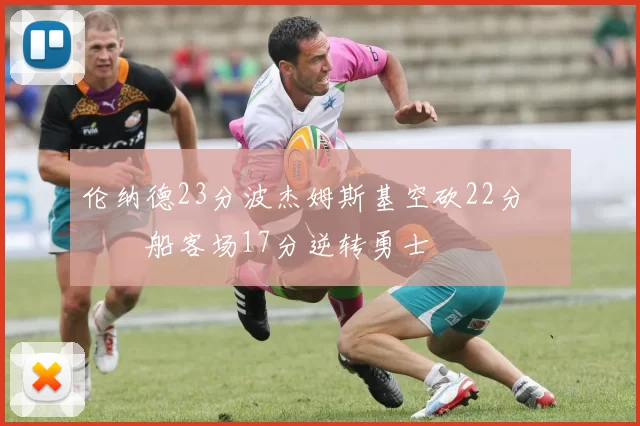 伦纳德23分波杰姆斯基空砍22分 快船客场17分逆转勇士