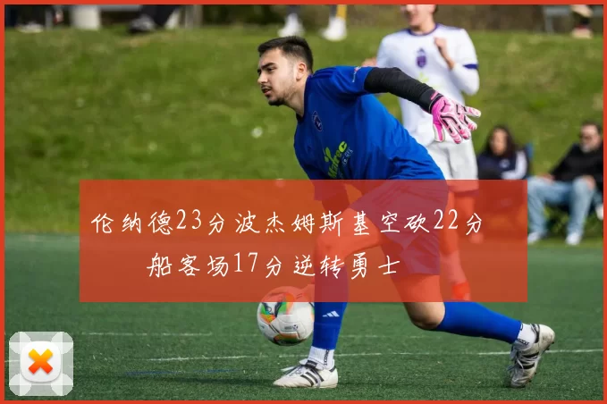 伦纳德23分波杰姆斯基空砍22分 快船客场17分逆转勇士