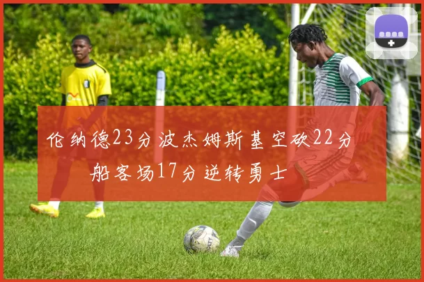 伦纳德23分波杰姆斯基空砍22分 快船客场17分逆转勇士