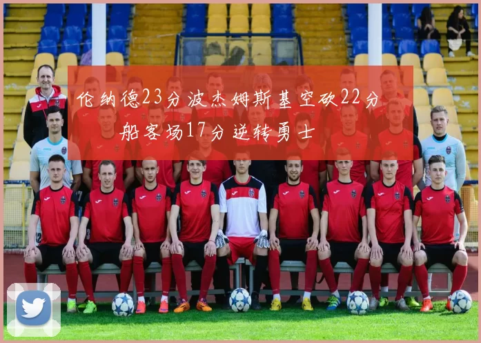 伦纳德23分波杰姆斯基空砍22分 快船客场17分逆转勇士