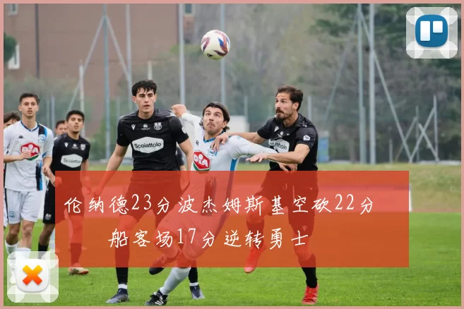 伦纳德23分波杰姆斯基空砍22分 快船客场17分逆转勇士