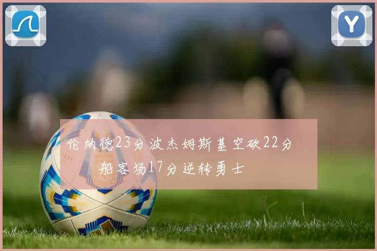 伦纳德23分波杰姆斯基空砍22分 快船客场17分逆转勇士