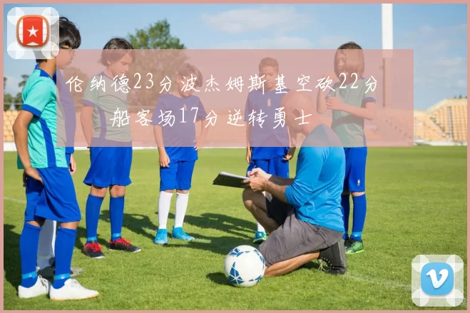 伦纳德23分波杰姆斯基空砍22分 快船客场17分逆转勇士