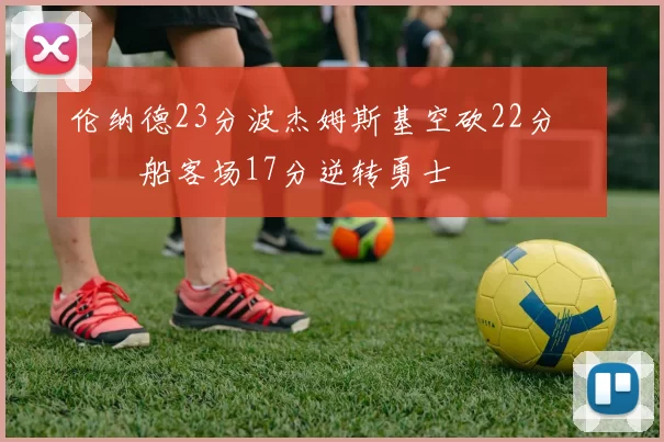 伦纳德23分波杰姆斯基空砍22分 快船客场17分逆转勇士