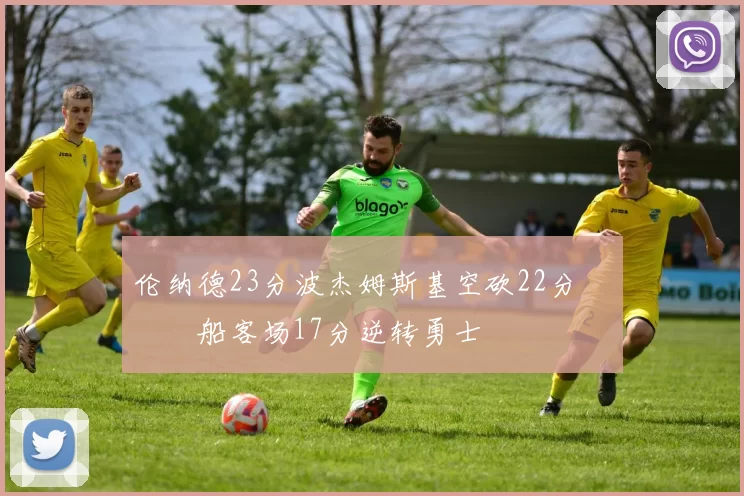 伦纳德23分波杰姆斯基空砍22分 快船客场17分逆转勇士