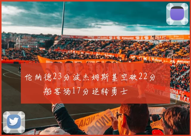 伦纳德23分波杰姆斯基空砍22分 快船客场17分逆转勇士