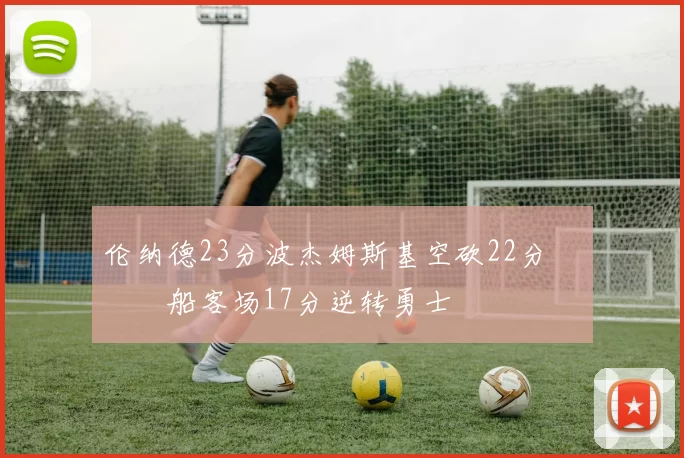 伦纳德23分波杰姆斯基空砍22分 快船客场17分逆转勇士