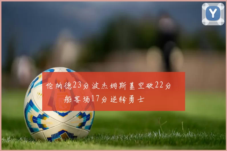 伦纳德23分波杰姆斯基空砍22分 快船客场17分逆转勇士