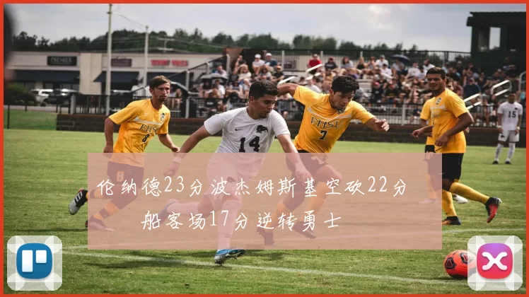 伦纳德23分波杰姆斯基空砍22分 快船客场17分逆转勇士