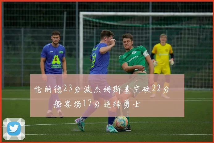 伦纳德23分波杰姆斯基空砍22分 快船客场17分逆转勇士