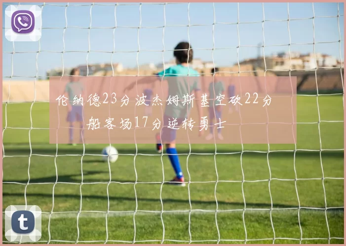 伦纳德23分波杰姆斯基空砍22分 快船客场17分逆转勇士