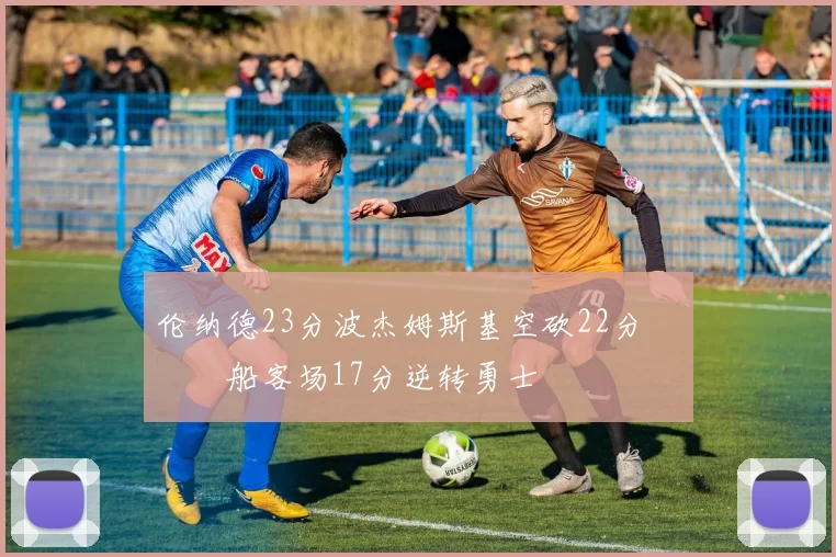 伦纳德23分波杰姆斯基空砍22分 快船客场17分逆转勇士