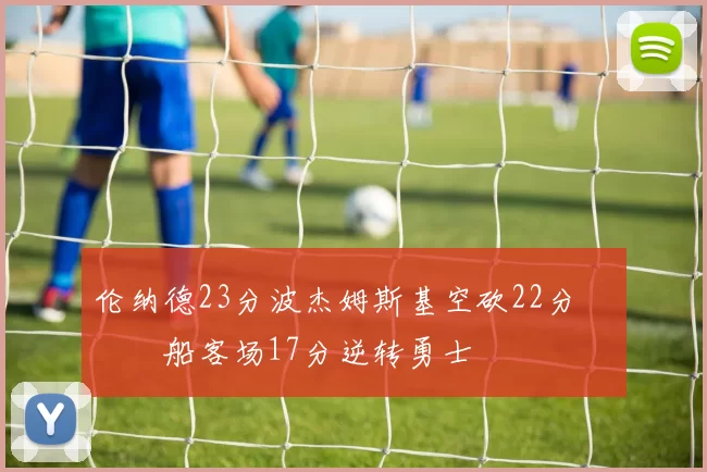 伦纳德23分波杰姆斯基空砍22分 快船客场17分逆转勇士