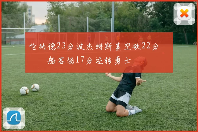 伦纳德23分波杰姆斯基空砍22分 快船客场17分逆转勇士