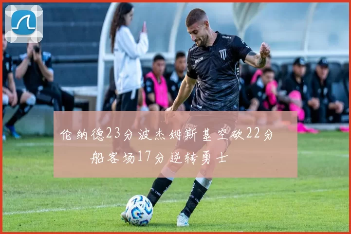 伦纳德23分波杰姆斯基空砍22分 快船客场17分逆转勇士