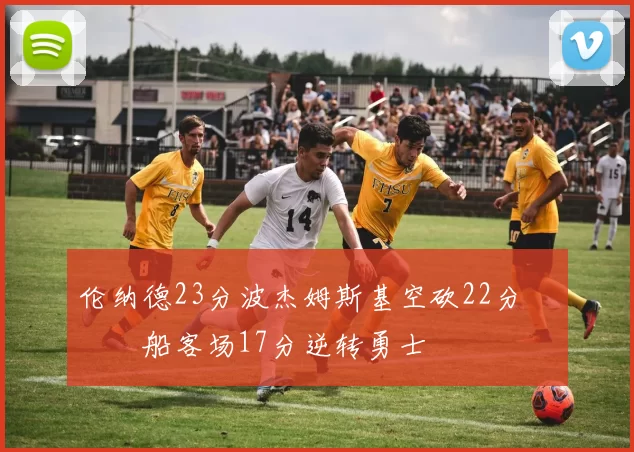 伦纳德23分波杰姆斯基空砍22分 快船客场17分逆转勇士