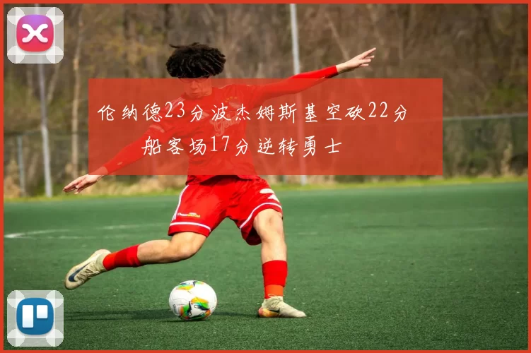 伦纳德23分波杰姆斯基空砍22分 快船客场17分逆转勇士