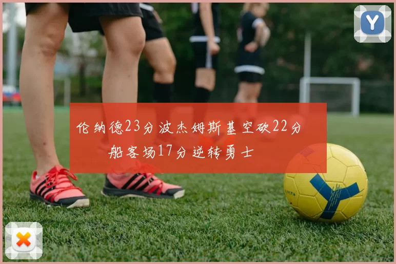 伦纳德23分波杰姆斯基空砍22分 快船客场17分逆转勇士