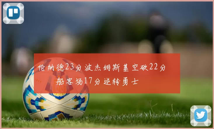 伦纳德23分波杰姆斯基空砍22分 快船客场17分逆转勇士