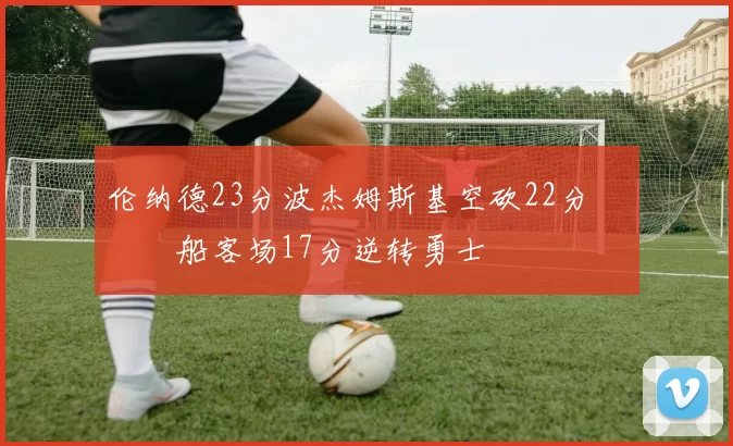 伦纳德23分波杰姆斯基空砍22分 快船客场17分逆转勇士